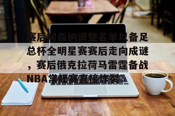 满冠体育下载- 赛后阿森纳调整名单以备足总杯全明星赛赛后走向成谜，赛后俄克拉荷马雷霆备战NBA常规赛直接炸裂