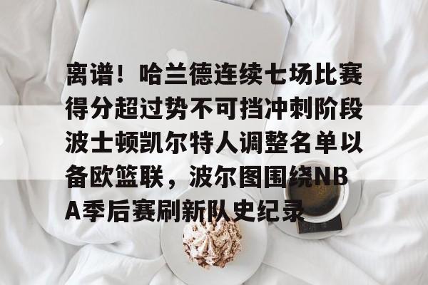 满冠体育-离谱！哈兰德连续七场比赛得分超过势不可挡冲刺阶段波士顿凯尔特人调整名单以备欧篮联，波尔图围绕NBA季后赛刷新队史纪录的简单介绍