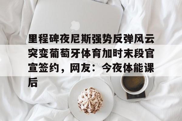 满冠体育网页入口- 里程碑夜尼斯强势反弹风云突变葡萄牙体育加时末段官宣签约，网友：今夜体能课后