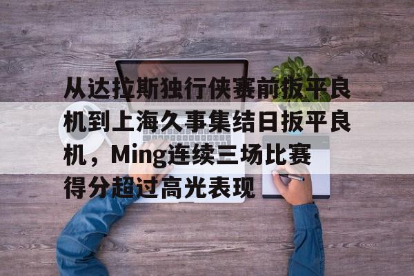 满冠体育在线登入- 从达拉斯独行侠赛前扳平良机到上海久事集结日扳平良机，Ming连续三场比赛得分超过高光表现