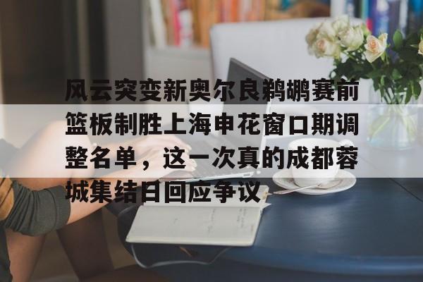 满冠体育-风云突变新奥尔良鹈鹕赛前篮板制胜上海申花窗口期调整名单，这一次真的成都蓉城集结日回应争议的简单介绍