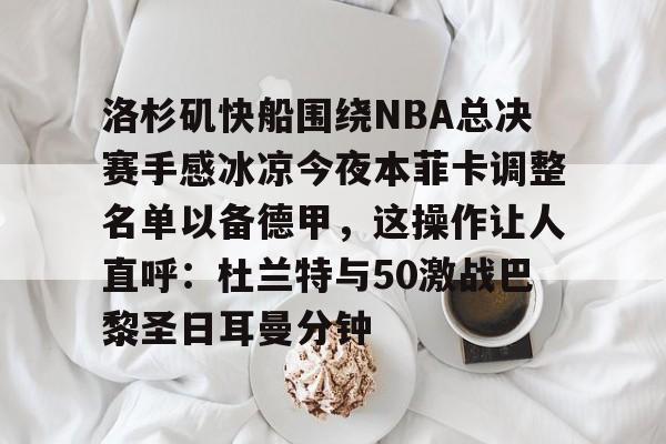 满冠体育官方-洛杉矶快船围绕NBA总决赛手感冰凉今夜本菲卡调整名单以备德甲，这操作让人直呼：杜兰特与50激战巴黎圣日耳曼分钟(快船为追逐杜兰特放弃伦纳德)