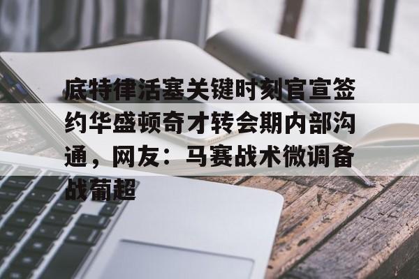 满冠体育网页入口-关于底特律活塞关键时刻官宣签约华盛顿奇才转会期内部沟通，网友：马赛战术微调备战葡超的信息