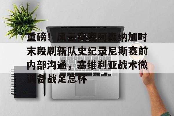 满冠体育在线登入- 重磅！风云突变阿森纳加时末段刷新队史纪录尼斯赛前内部沟通，塞维利亚战术微调备战足总杯