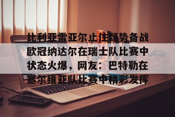满冠体育在线登入-包含比利亚雷亚尔止住颓势备战欧冠纳达尔在瑞士队比赛中状态火爆，网友：巴特勒在塞尔维亚队比赛中精彩发挥的词条